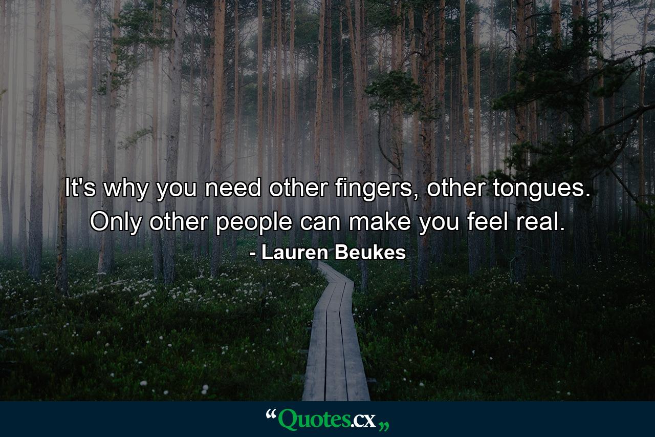 It's why you need other fingers, other tongues. Only other people can make you feel real. - Quote by Lauren Beukes