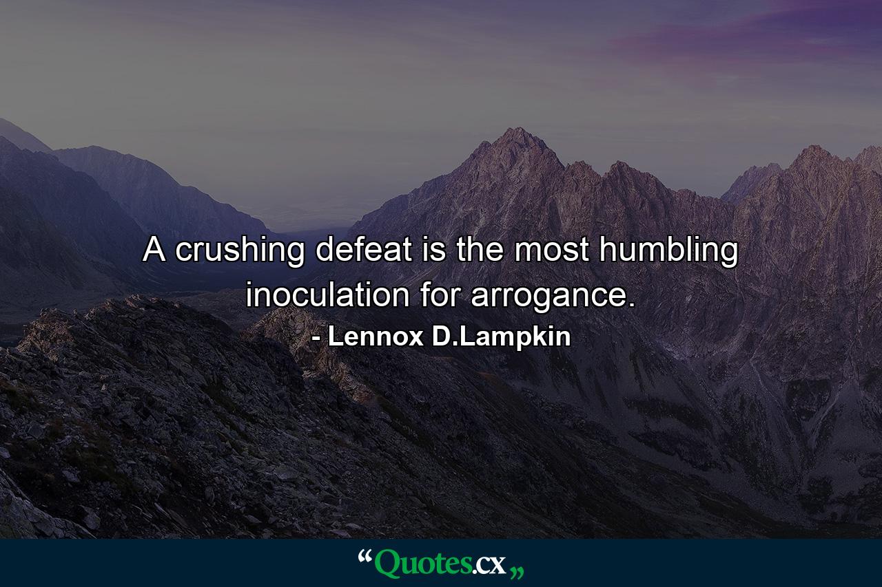 A crushing defeat is the most humbling inoculation for arrogance. - Quote by Lennox D.Lampkin