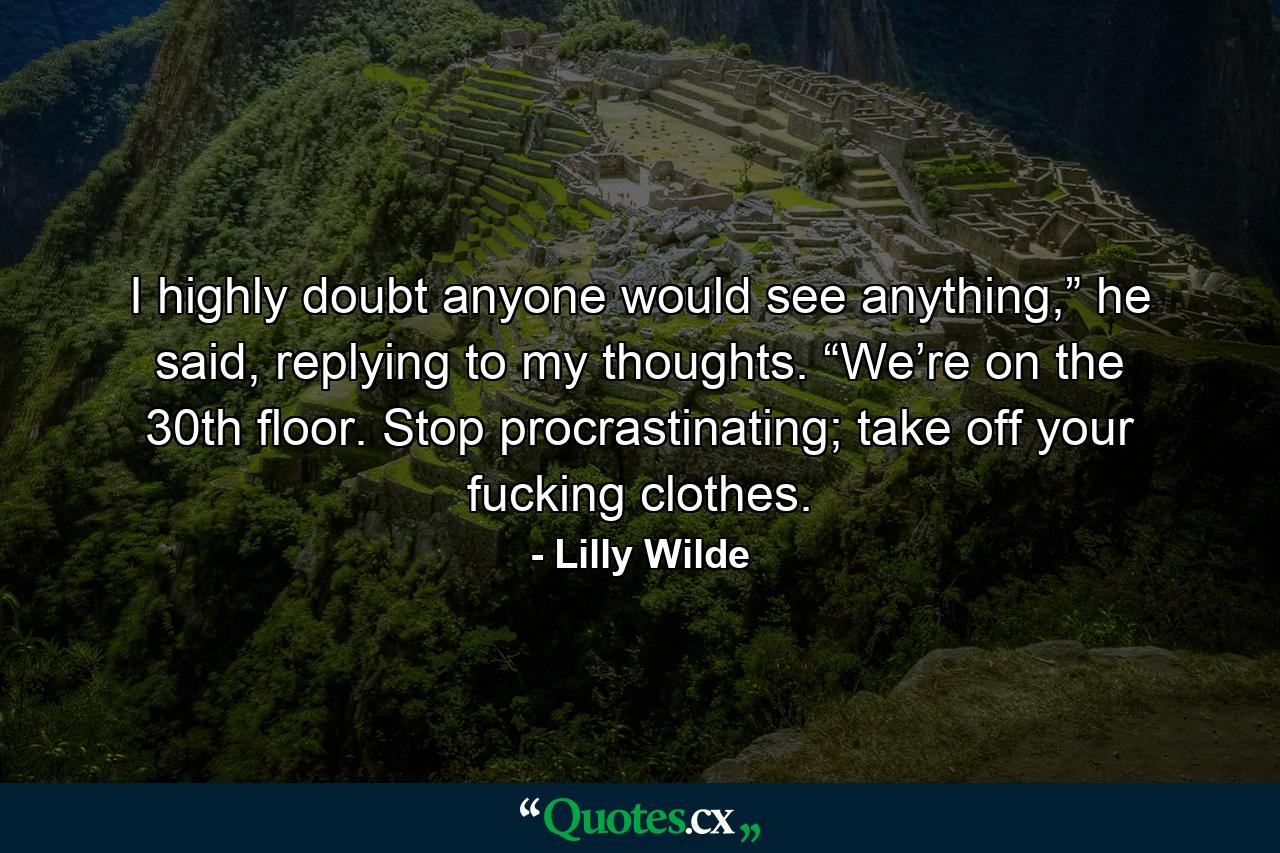 I highly doubt anyone would see anything,” he said, replying to my thoughts. “We’re on the 30th floor. Stop procrastinating; take off your fucking clothes. - Quote by Lilly Wilde