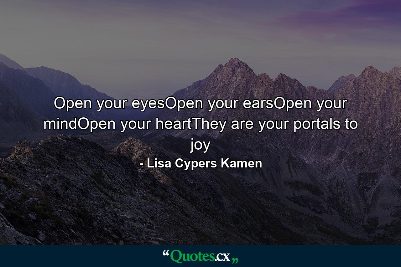 Open your eyesOpen your earsOpen your mindOpen your heartThey are your portals to joy - Quote by Lisa Cypers Kamen