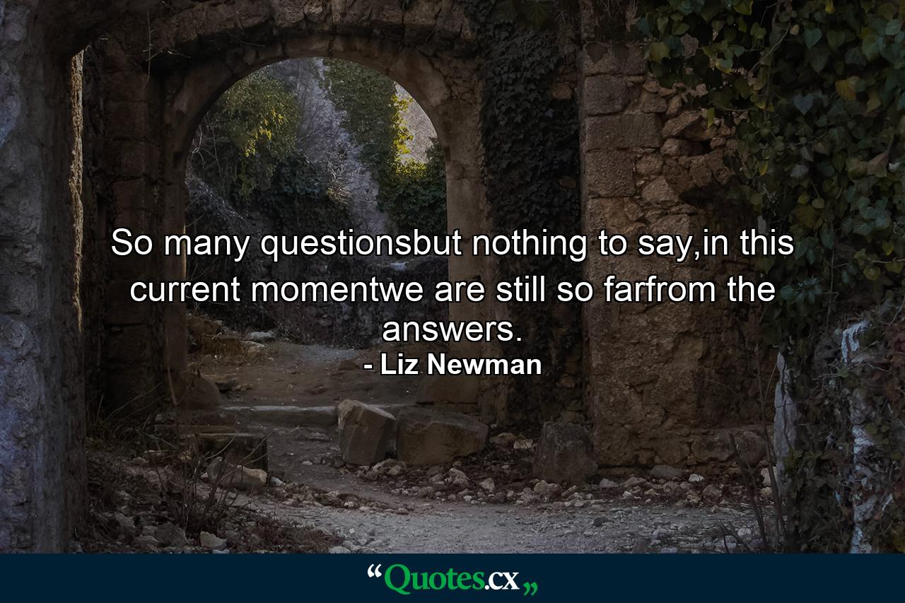 So many questionsbut nothing to say,in this current momentwe are still so farfrom the answers. - Quote by Liz Newman