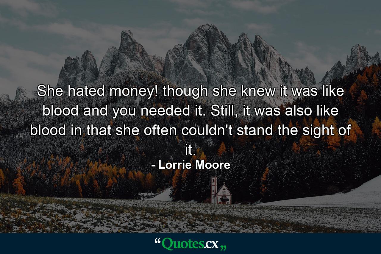 She hated money! though she knew it was like blood and you needed it. Still, it was also like blood in that she often couldn't stand the sight of it. - Quote by Lorrie Moore