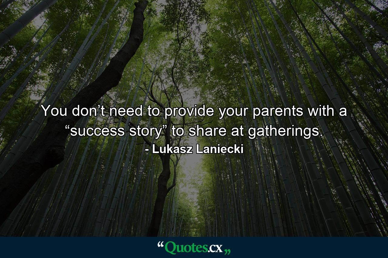 You don’t need to provide your parents with a “success story” to share at gatherings. - Quote by Lukasz Laniecki