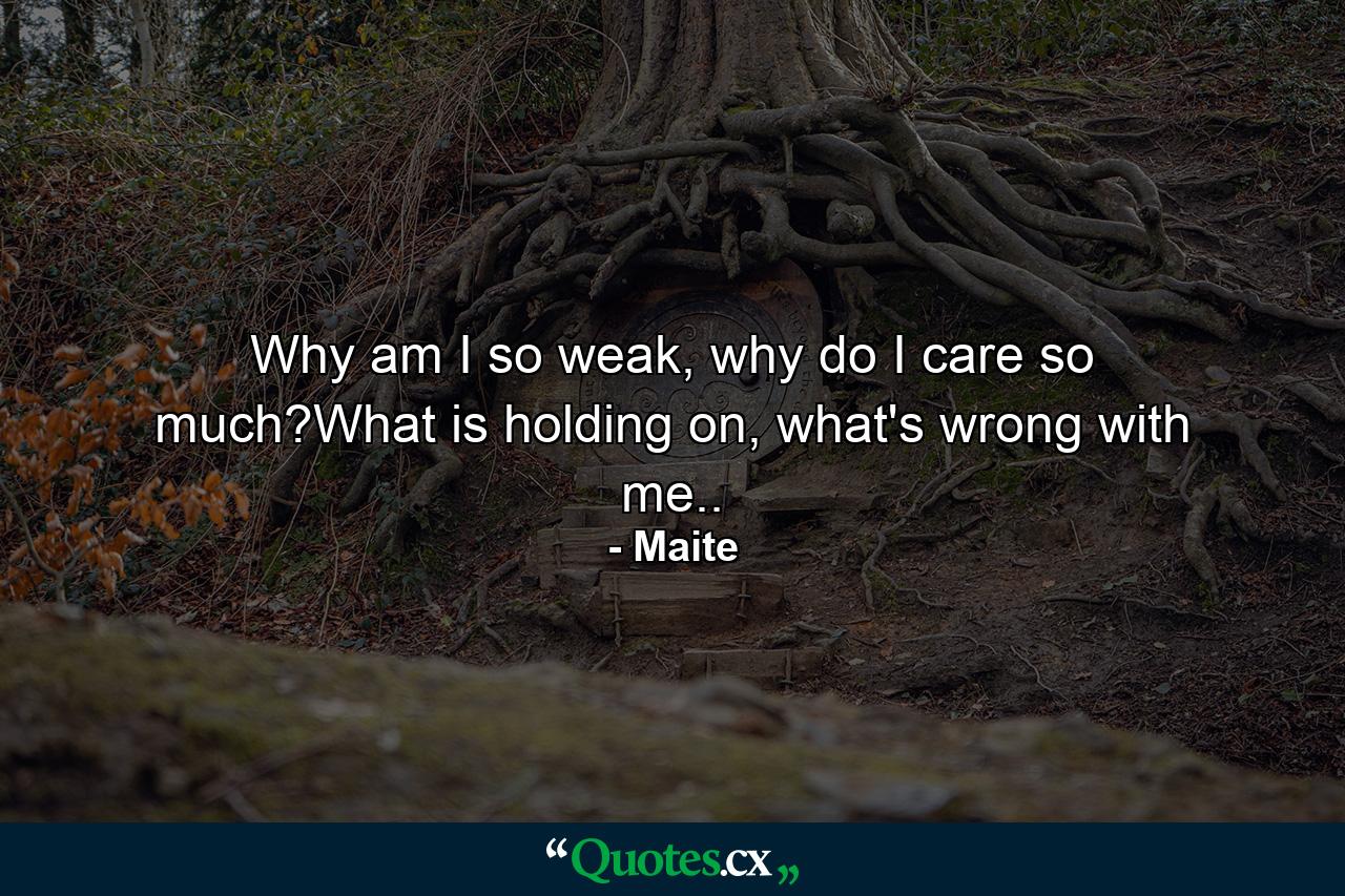 Why am I so weak, why do I care so much?What is holding on, what's wrong with me.. - Quote by Maite