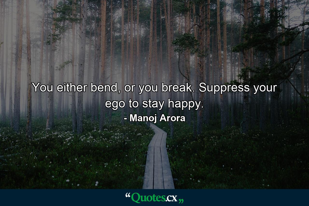 You either bend, or you break. Suppress your ego to stay happy. - Quote by Manoj Arora