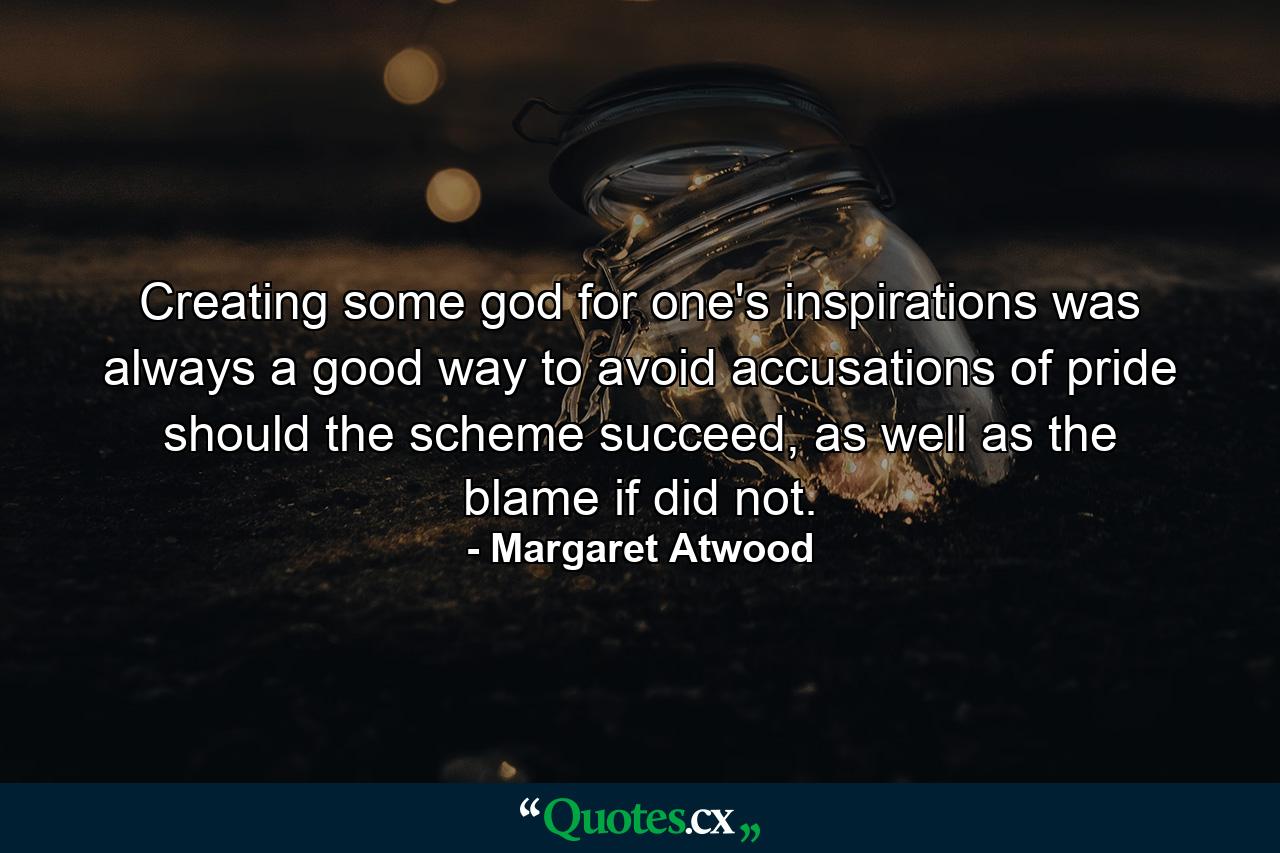 Creating some god for one's inspirations was always a good way to avoid accusations of pride should the scheme succeed, as well as the blame if did not. - Quote by Margaret Atwood