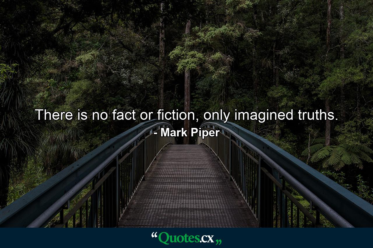 There is no fact or fiction, only imagined truths. - Quote by Mark Piper