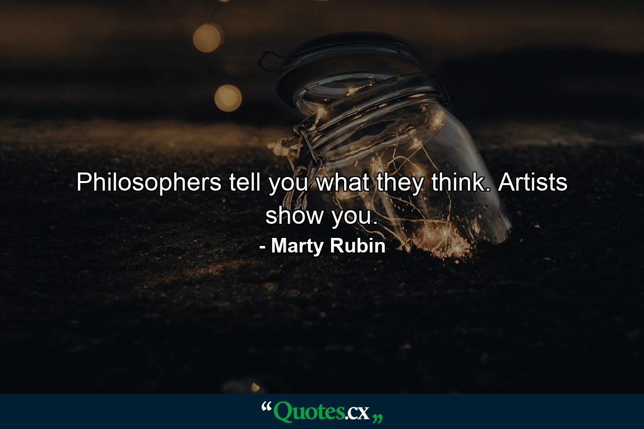 Philosophers tell you what they think. Artists show you. - Quote by Marty Rubin