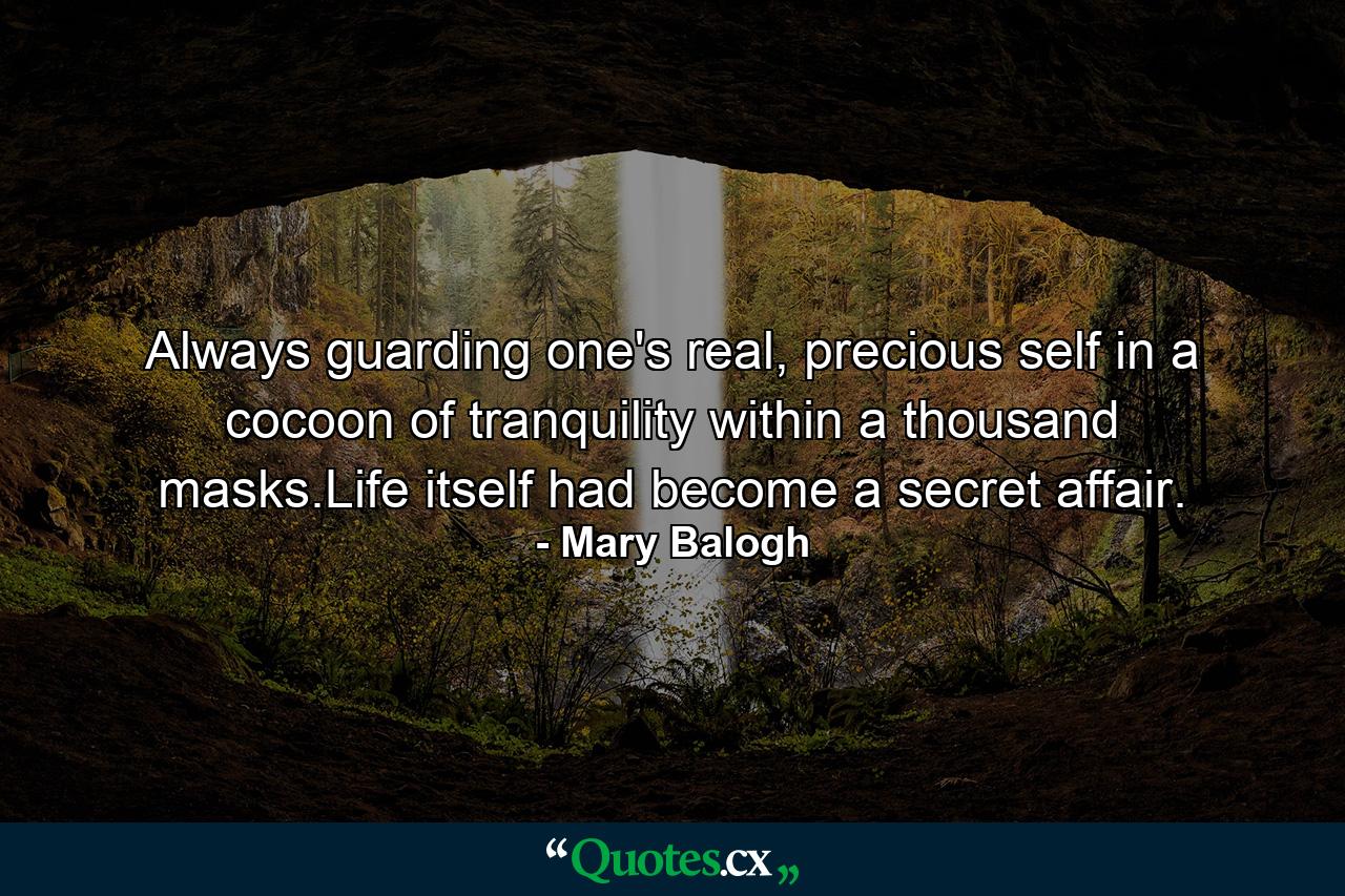 Always guarding one's real, precious self in a cocoon of tranquility within a thousand masks.Life itself had become a secret affair. - Quote by Mary Balogh