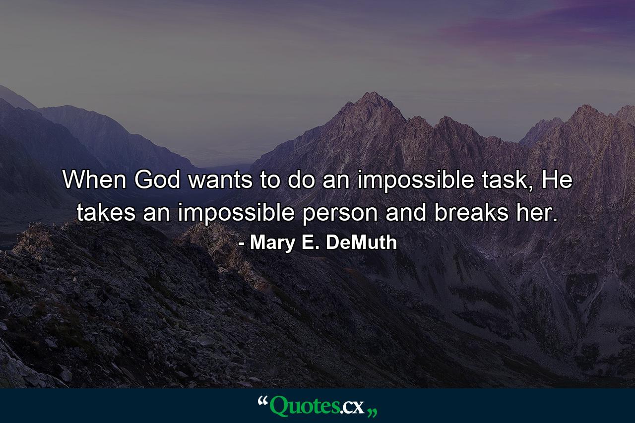 When God wants to do an impossible task, He takes an impossible person and breaks her. - Quote by Mary E. DeMuth