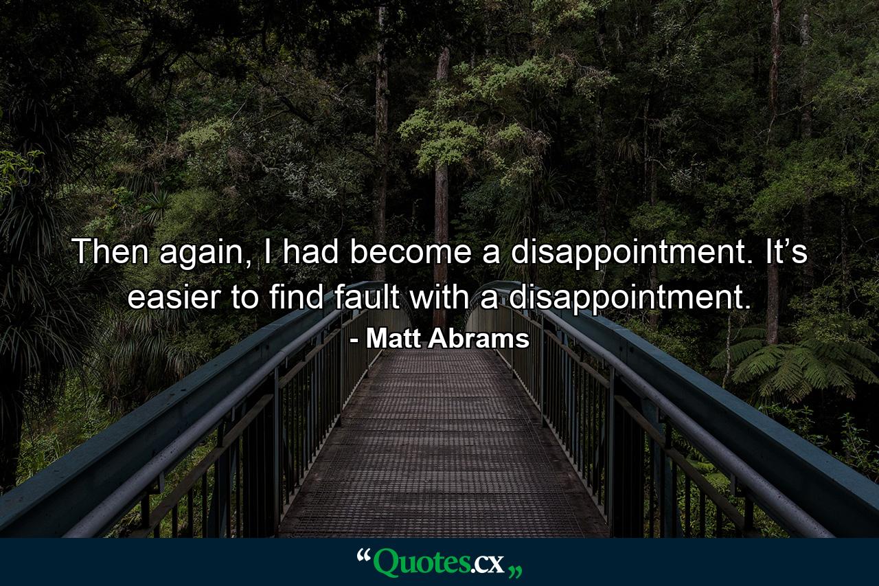 Then again, I had become a disappointment. It’s easier to find fault with a disappointment. - Quote by Matt Abrams