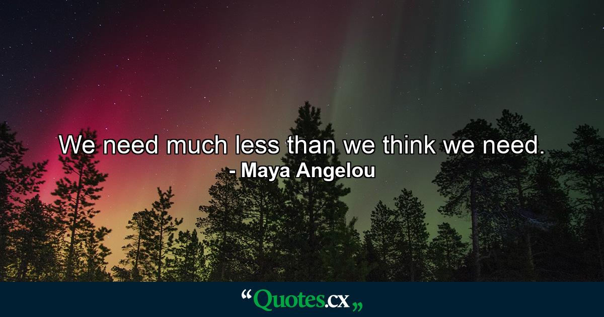 We need much less than we think we need. - Quote by Maya Angelou