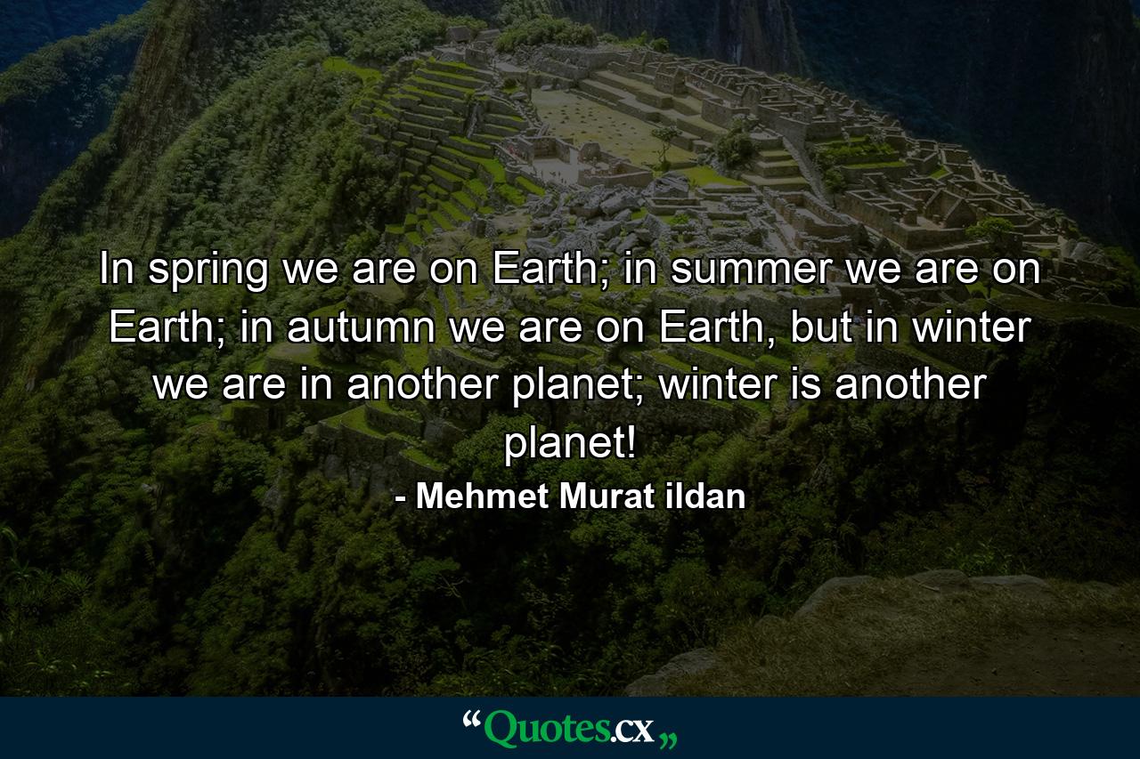 In spring we are on Earth; in summer we are on Earth; in autumn we are on Earth, but in winter we are in another planet; winter is another planet! - Quote by Mehmet Murat ildan