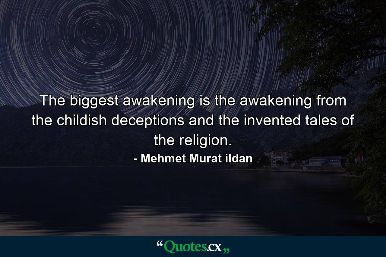 The biggest awakening is the awakening from the childish deceptions and the invented tales of the religion. - Quote by Mehmet Murat ildan