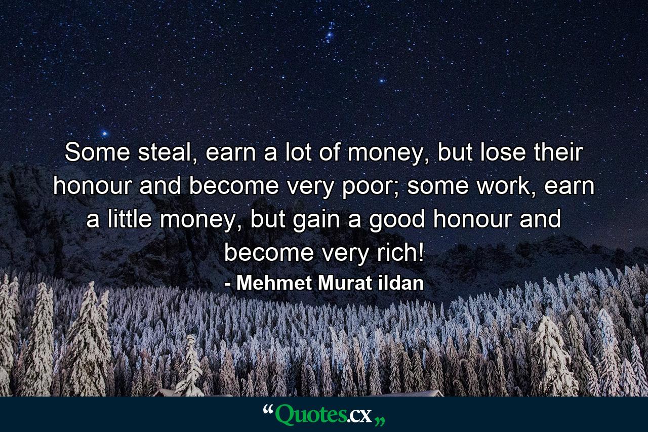 Some steal, earn a lot of money, but lose their honour and become very poor; some work, earn a little money, but gain a good honour and become very rich! - Quote by Mehmet Murat ildan