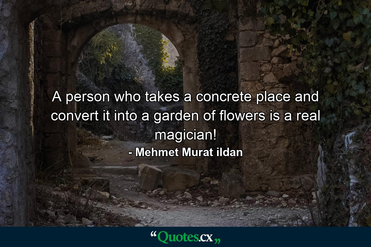 A person who takes a concrete place and convert it into a garden of flowers is a real magician! - Quote by Mehmet Murat ildan