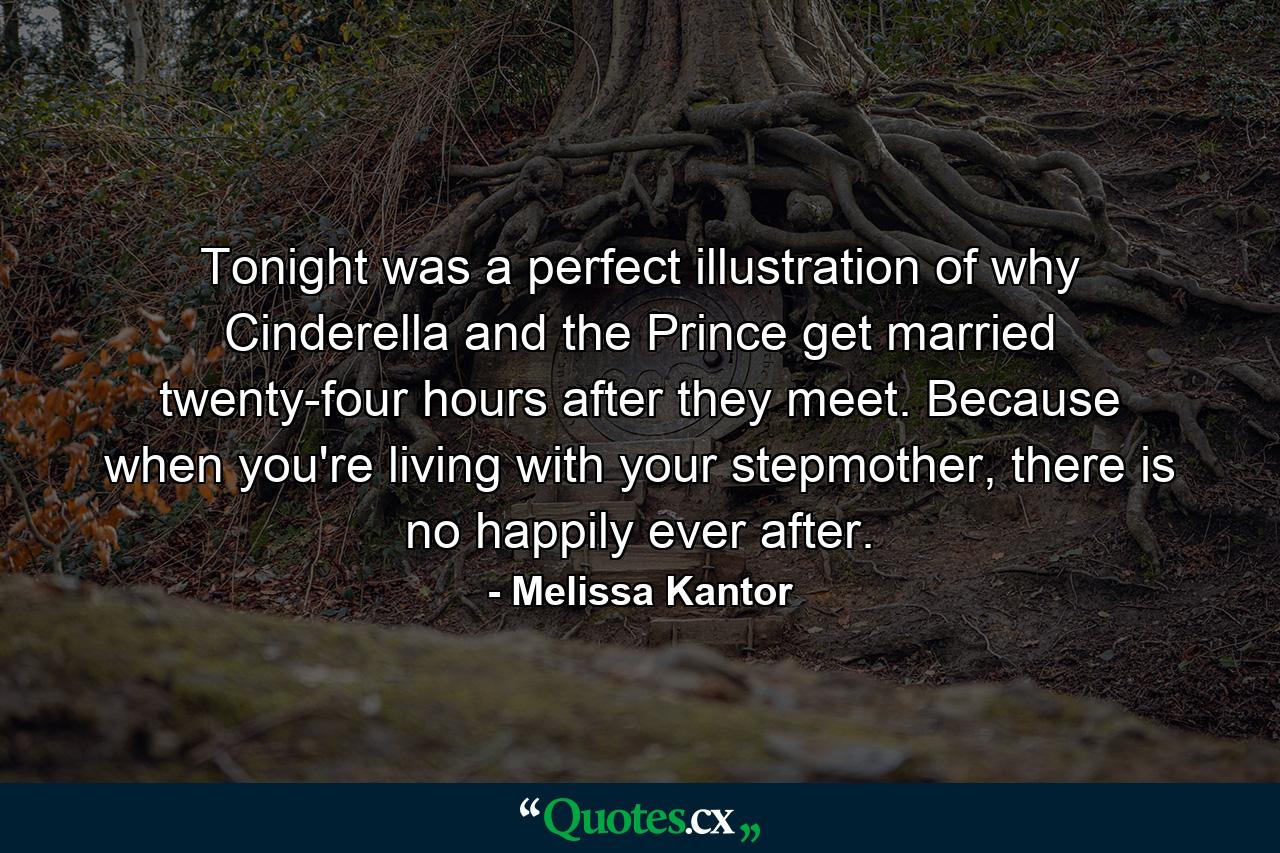 Tonight was a perfect illustration of why Cinderella and the Prince get married twenty-four hours after they meet. Because when you're living with your stepmother, there is no happily ever after. - Quote by Melissa Kantor