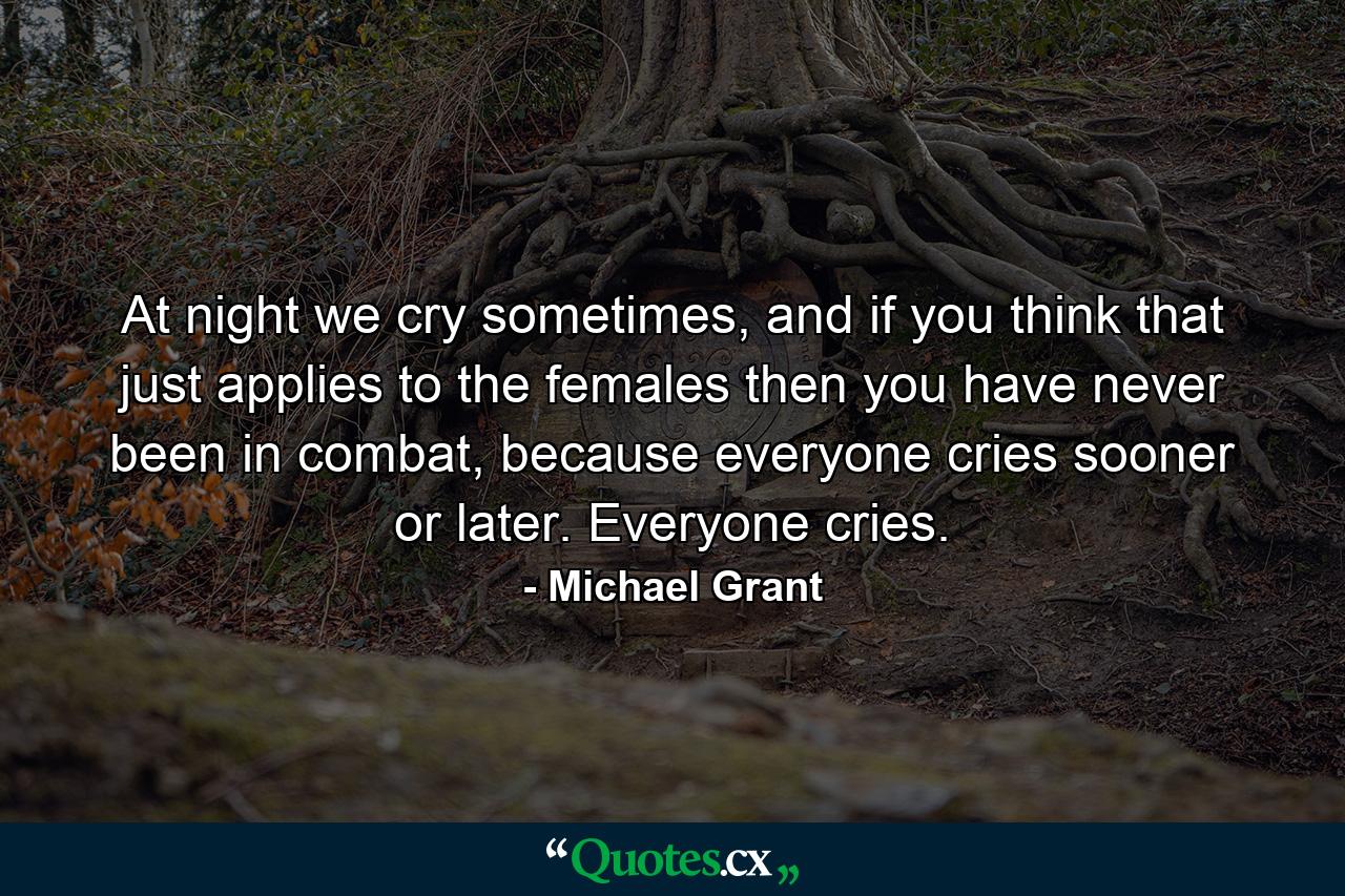 At night we cry sometimes, and if you think that just applies to the females then you have never been in combat, because everyone cries sooner or later. Everyone cries. - Quote by Michael Grant