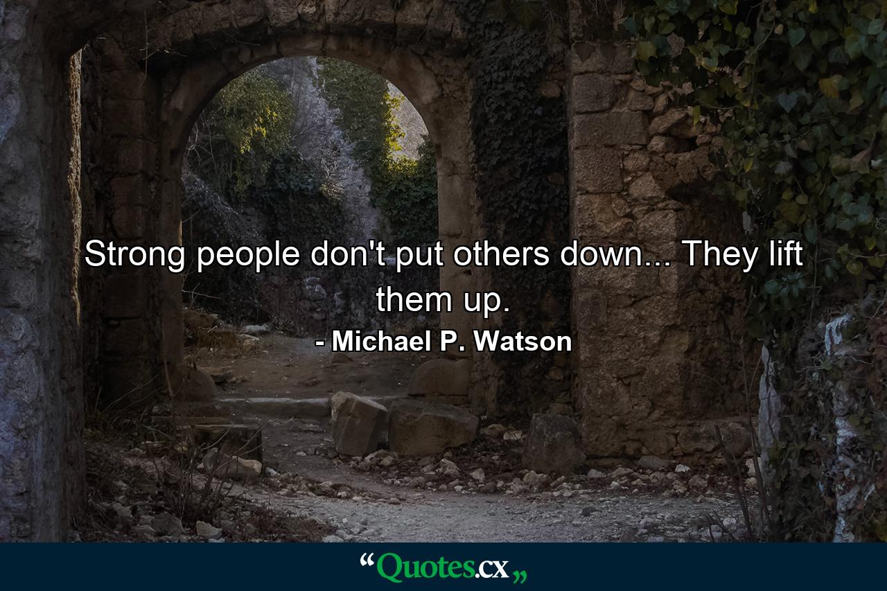 Strong people don't put others down... They lift them up. - Quote by Michael P. Watson