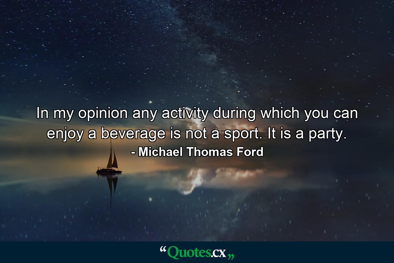 In my opinion any activity during which you can enjoy a beverage is not a sport. It is a party. - Quote by Michael Thomas Ford