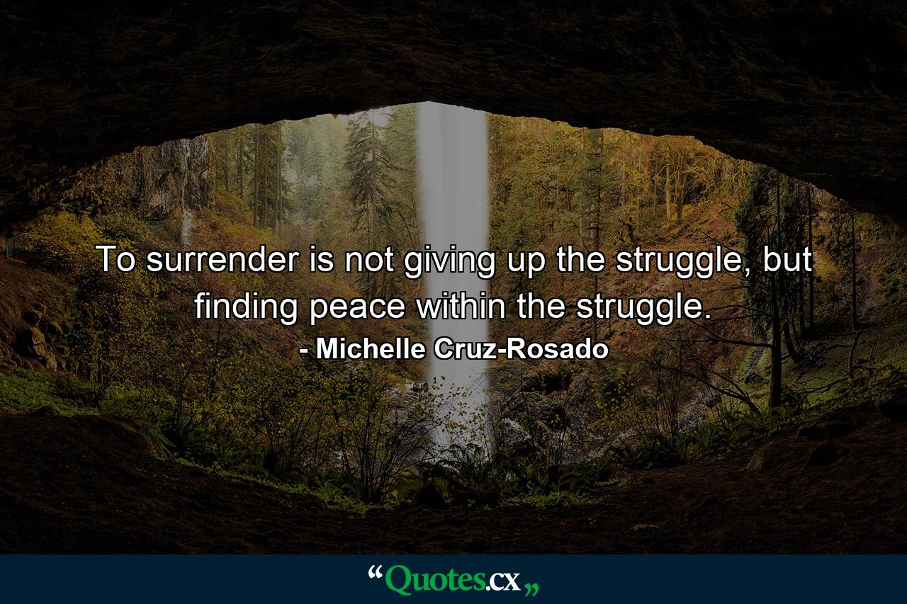 To surrender is not giving up the struggle, but finding peace within the struggle. - Quote by Michelle Cruz-Rosado