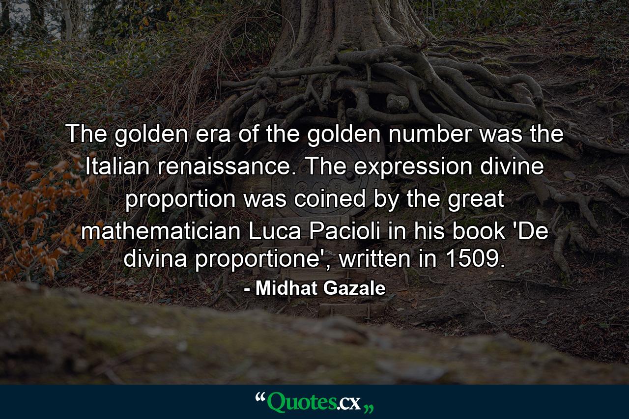 The golden era of the golden number was the Italian renaissance. The expression divine proportion was coined by the great mathematician Luca Pacioli in his book 'De divina proportione', written in 1509. - Quote by Midhat Gazale