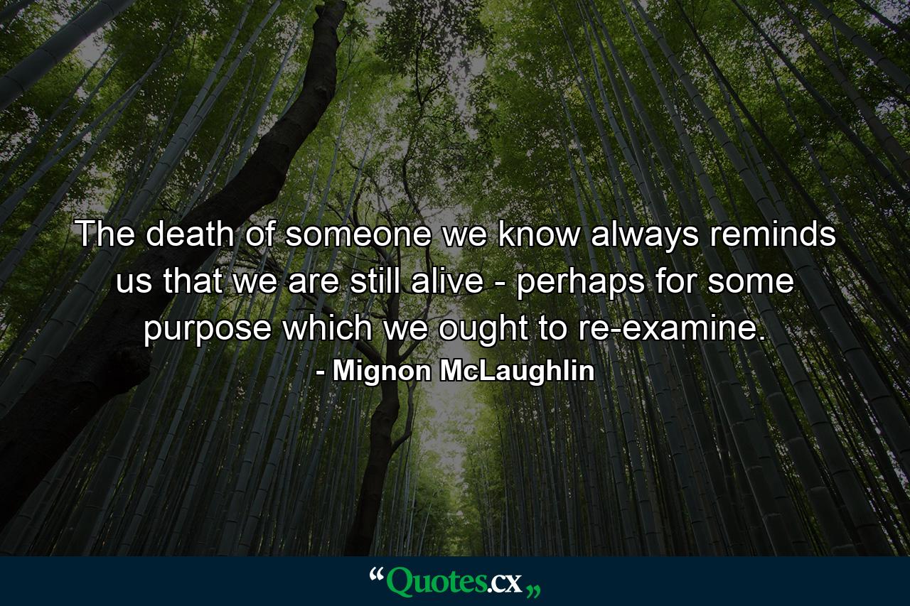 The death of someone we know always reminds us that we are still alive - perhaps for some purpose which we ought to re-examine. - Quote by Mignon McLaughlin