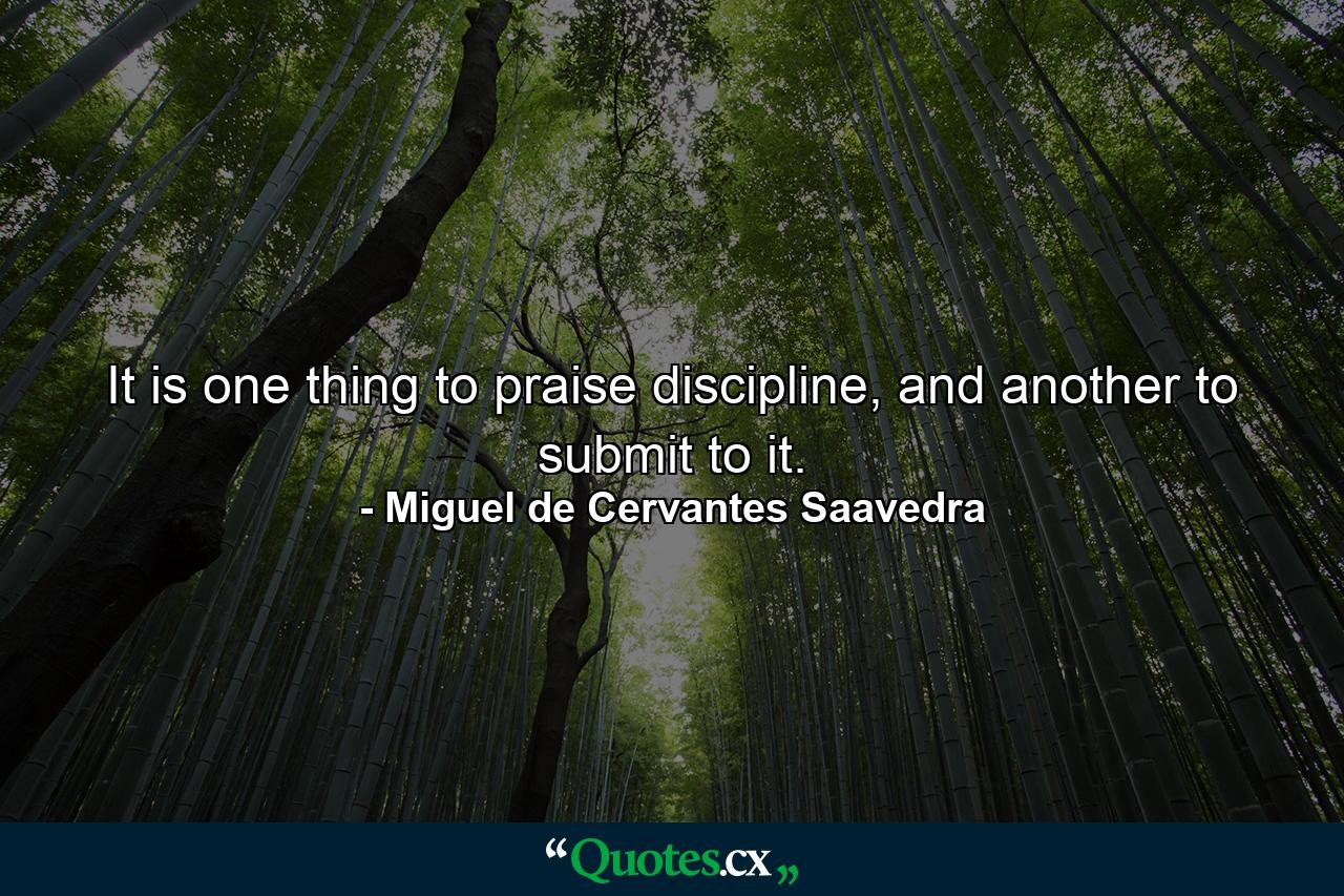 It is one thing to praise discipline, and another to submit to it. - Quote by Miguel de Cervantes Saavedra