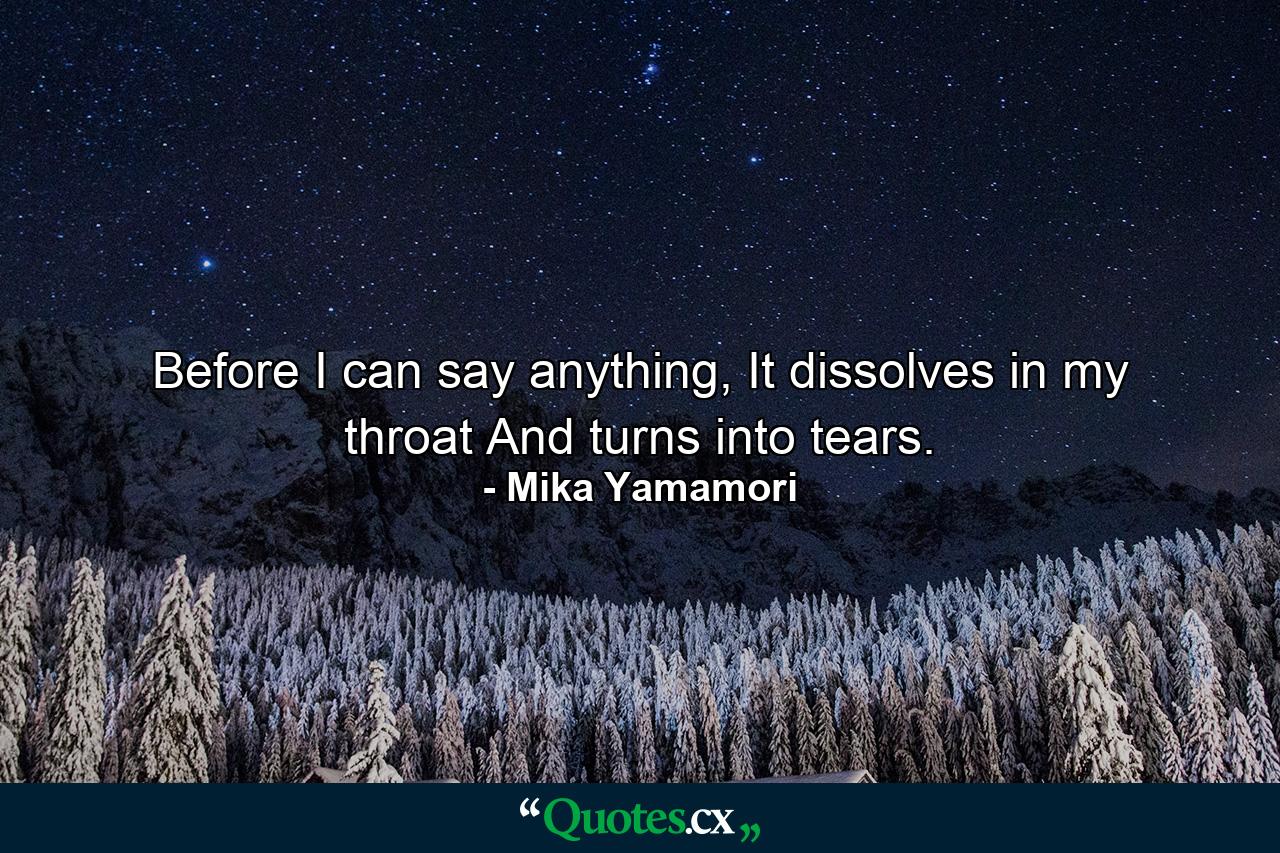 Before I can say anything, It dissolves in my throat And turns into tears. - Quote by Mika Yamamori