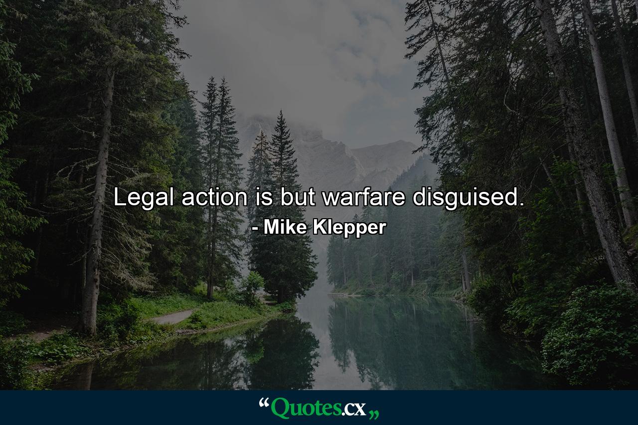 Legal action is but warfare disguised. - Quote by Mike Klepper