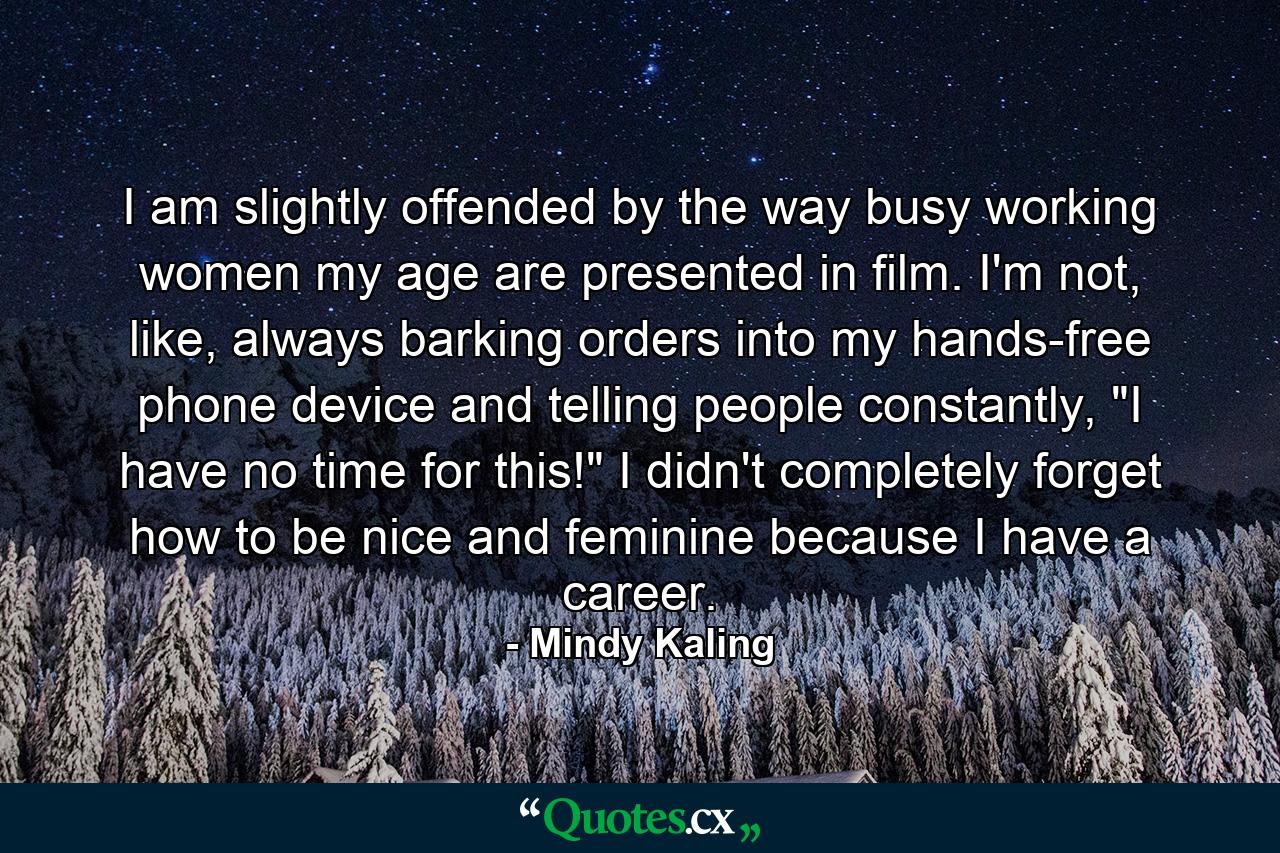 I am slightly offended by the way busy working women my age are presented in film. I'm not, like, always barking orders into my hands-free phone device and telling people constantly, 