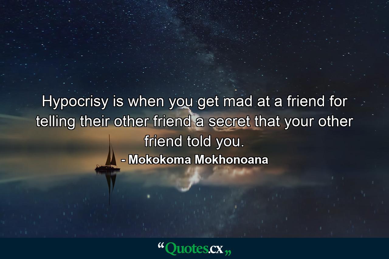 Hypocrisy is when you get mad at a friend for telling their other friend a secret that your other friend told you. - Quote by Mokokoma Mokhonoana