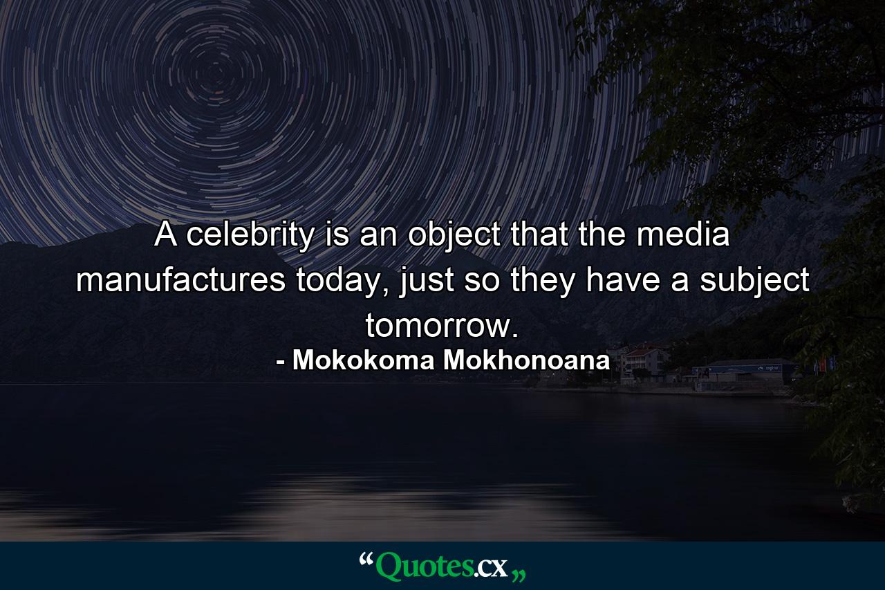 A celebrity is an object that the media manufactures today, just so they have a subject tomorrow. - Quote by Mokokoma Mokhonoana