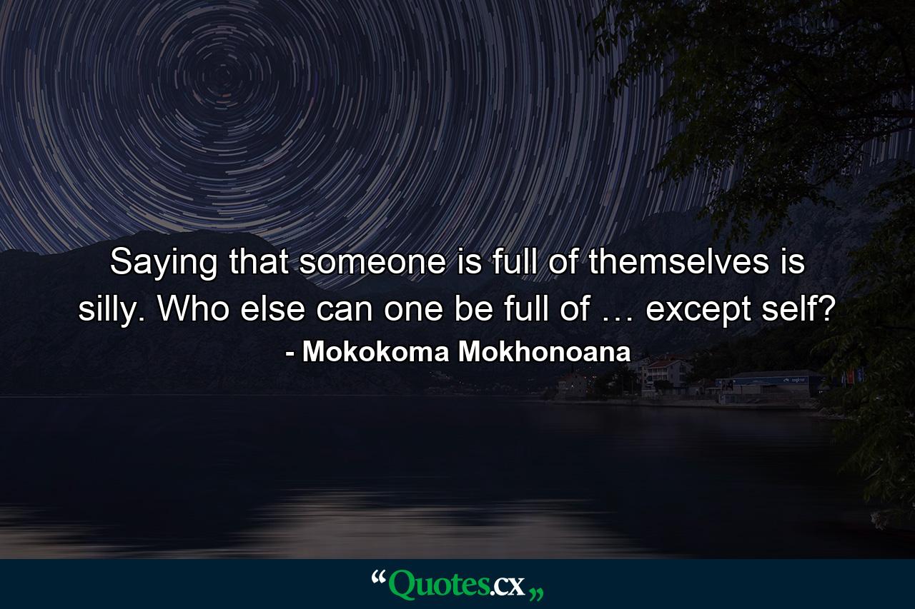 Saying that someone is full of themselves is silly. Who else can one be full of … except self? - Quote by Mokokoma Mokhonoana