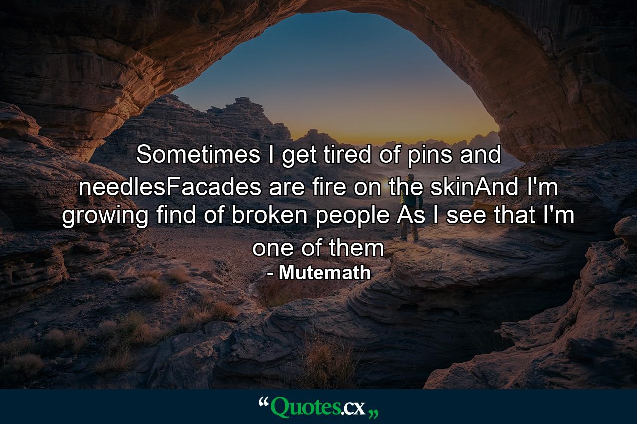 Sometimes I get tired of pins and needlesFacades are fire on the skinAnd I'm growing find of broken people As I see that I'm one of them - Quote by Mutemath