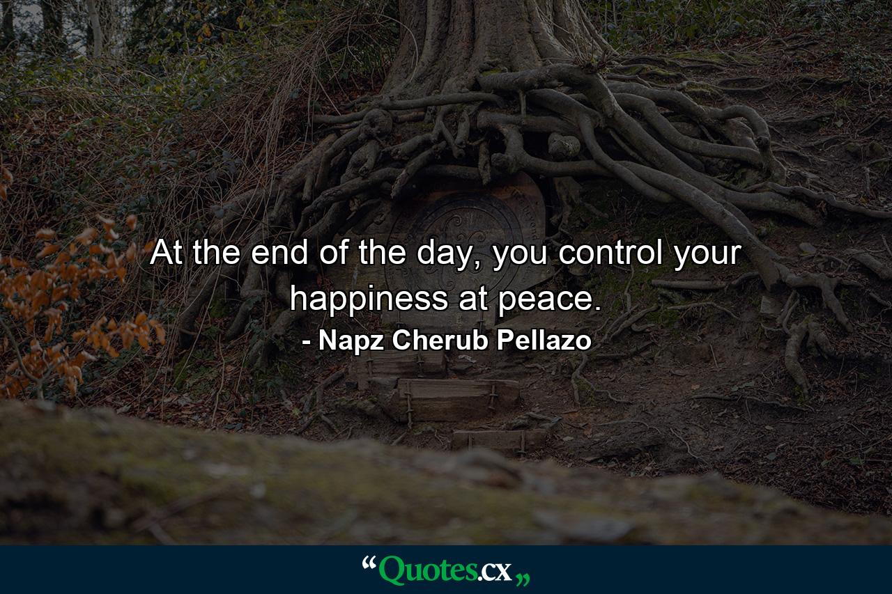 At the end of the day, you control your happiness at peace. - Quote by Napz Cherub Pellazo