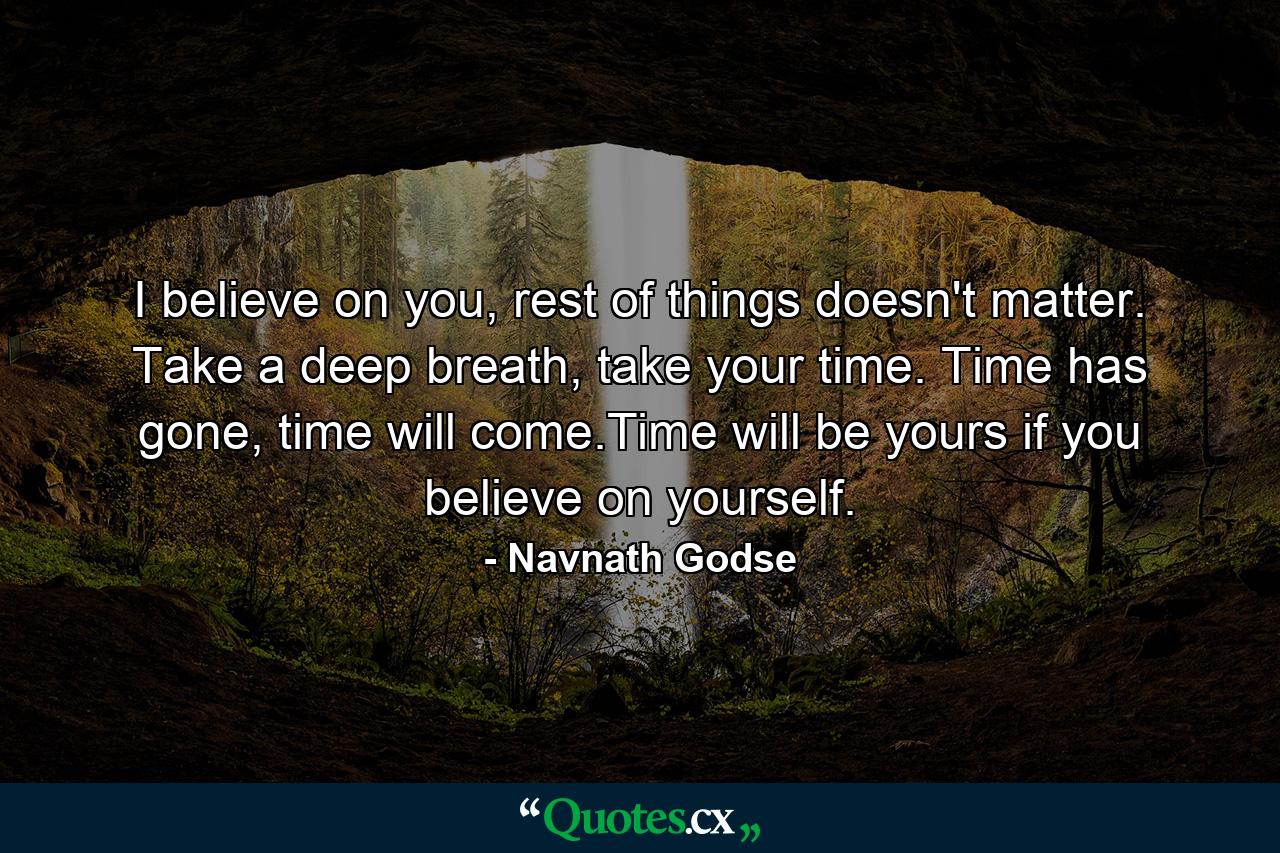 I believe on you, rest of things doesn't matter. Take a deep breath, take your time. Time has gone, time will come.Time will be yours if you believe on yourself. - Quote by Navnath Godse