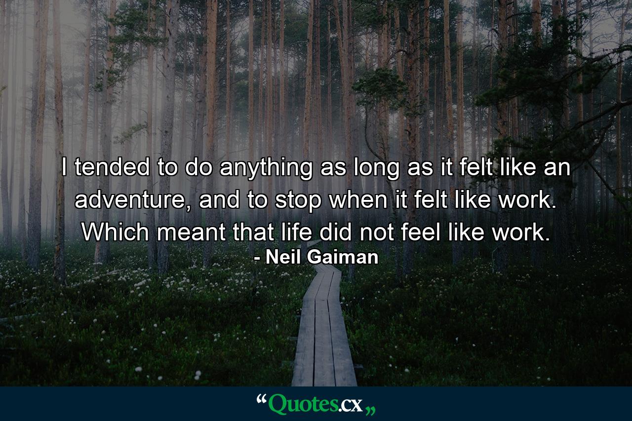 I tended to do anything as long as it felt like an adventure, and to stop when it felt like work. Which meant that life did not feel like work. - Quote by Neil Gaiman