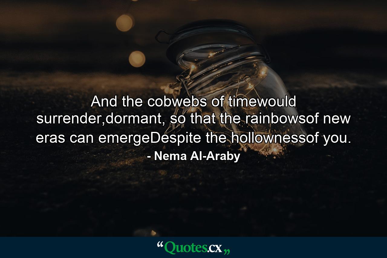 And the cobwebs of timewould surrender,dormant, so that the rainbowsof new eras can emergeDespite the hollownessof you. - Quote by Nema Al-Araby