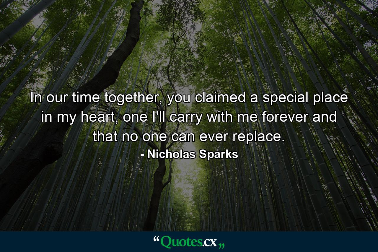 In our time together, you claimed a special place in my heart, one I'll carry with me forever and that no one can ever replace. - Quote by Nicholas Sparks