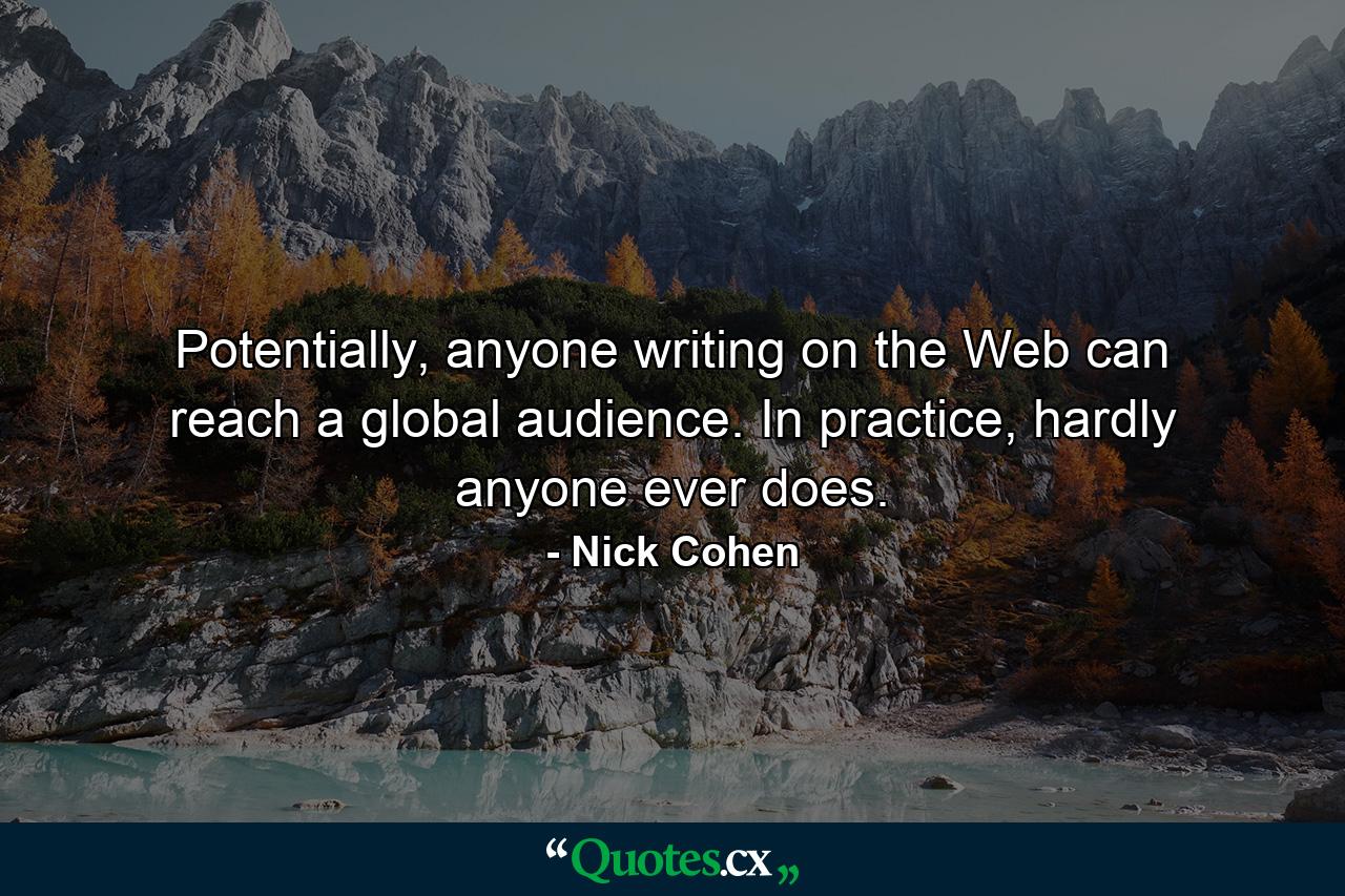 Potentially, anyone writing on the Web can reach a global audience. In practice, hardly anyone ever does. - Quote by Nick Cohen