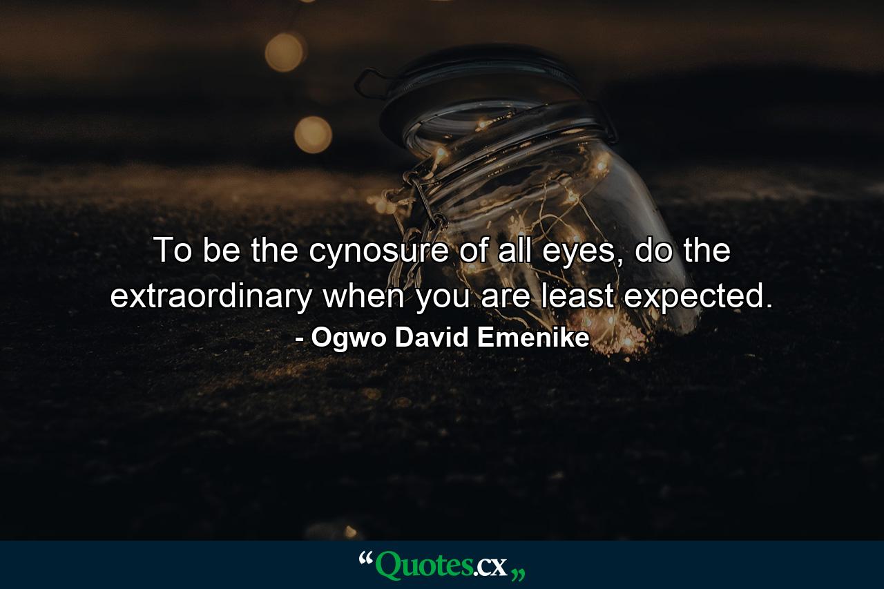 To be the cynosure of all eyes, do the extraordinary when you are least expected. - Quote by Ogwo David Emenike