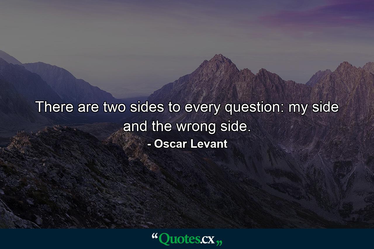 There are two sides to every question: my side and the wrong side. - Quote by Oscar Levant