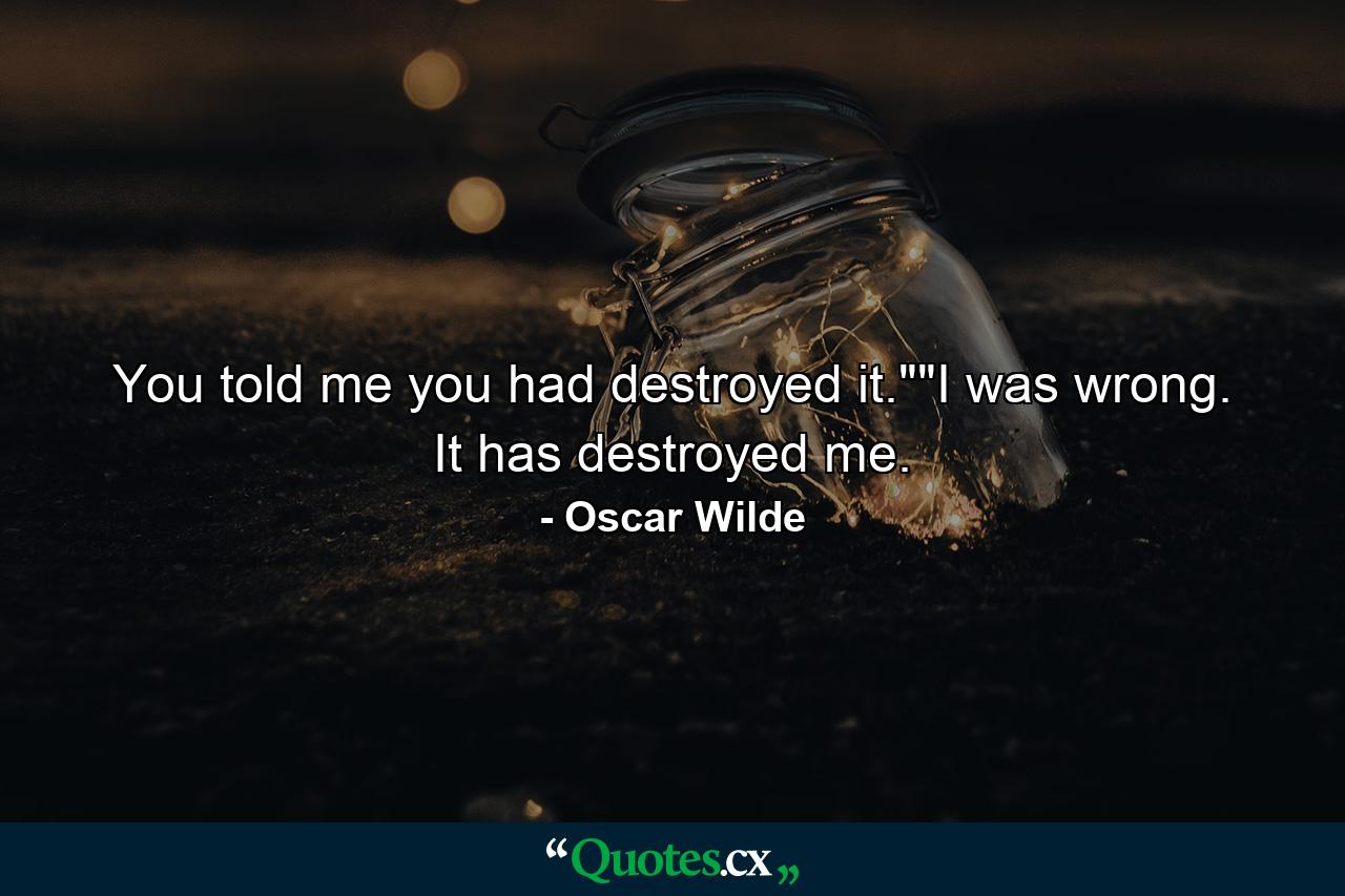 You told me you had destroyed it.