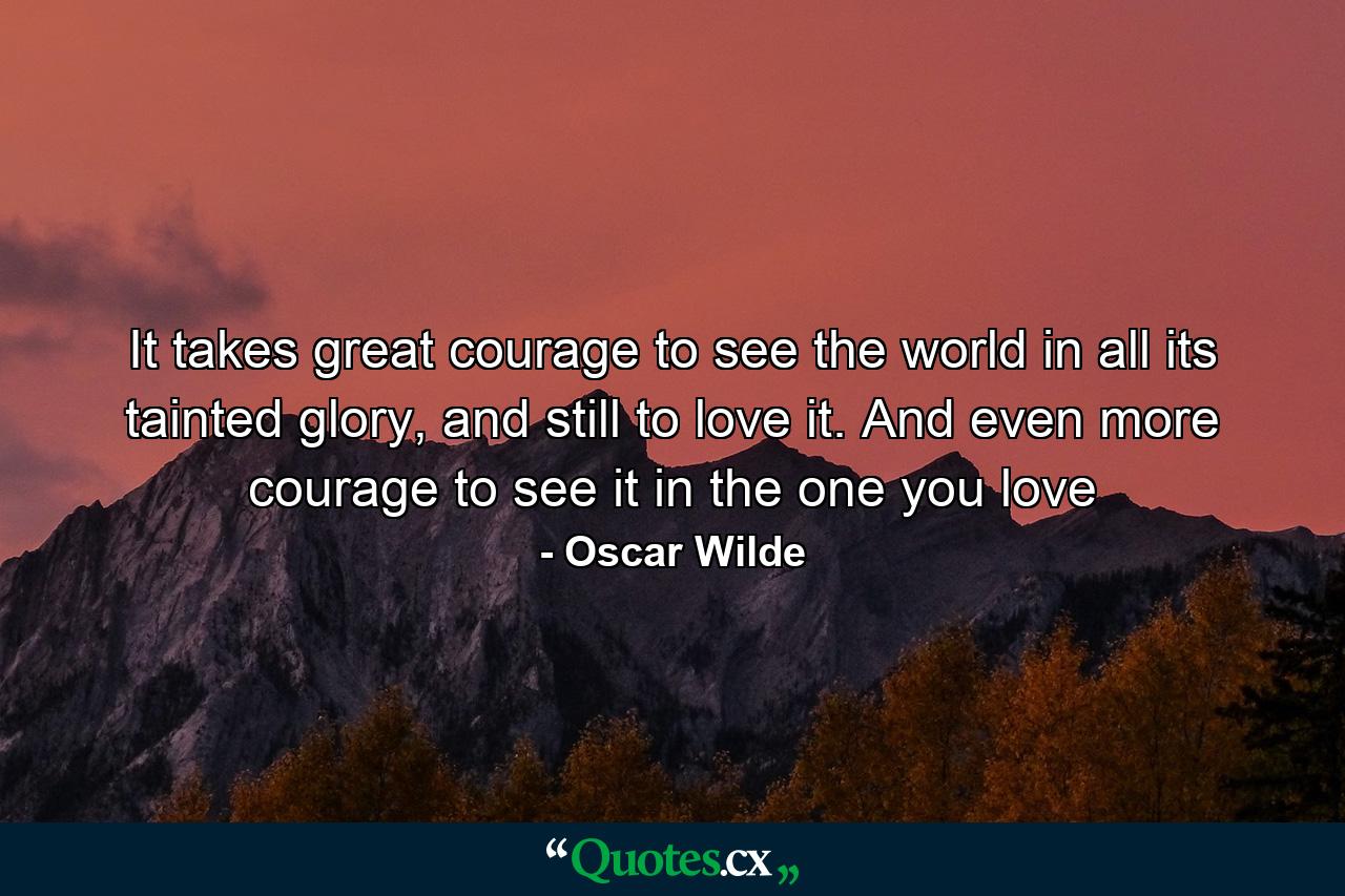 It takes great courage to see the world in all its tainted glory, and still to love it. And even more courage to see it in the one you love - Quote by Oscar Wilde