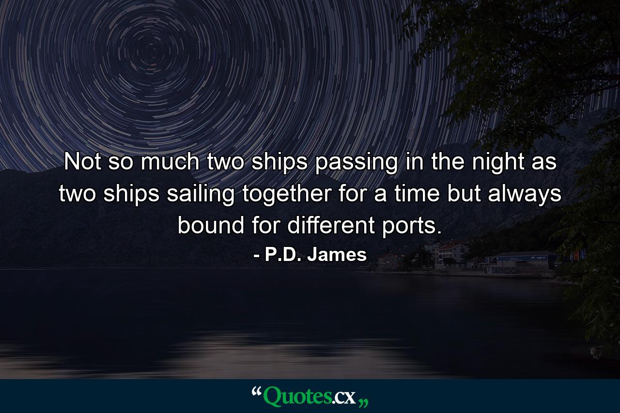 Not so much two ships passing in the night as two ships sailing together for a time but always bound for different ports. - Quote by P.D. James