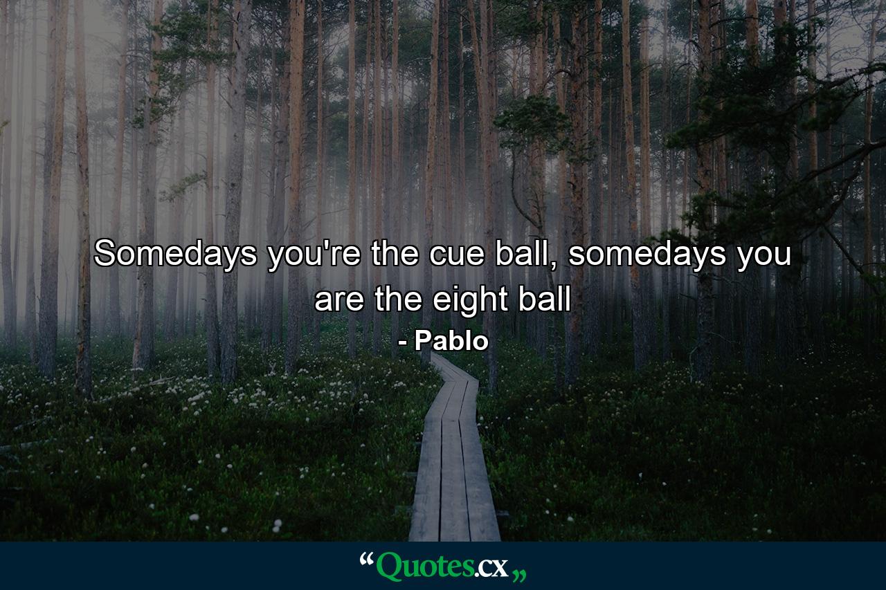 Somedays you're the cue ball, somedays you are the eight ball - Quote by Pablo