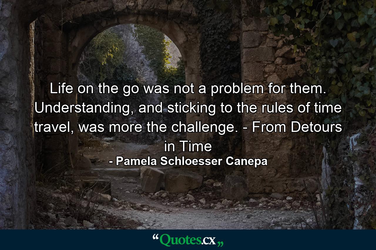 Life on the go was not a problem for them. Understanding, and sticking to the rules of time travel, was more the challenge. - From Detours in Time - Quote by Pamela Schloesser Canepa