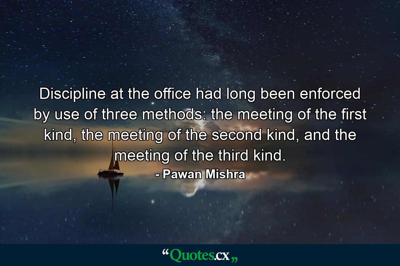 Discipline at the office had long been enforced by use of three methods: the meeting of the first kind, the meeting of the second kind, and the meeting of the third kind. - Quote by Pawan Mishra