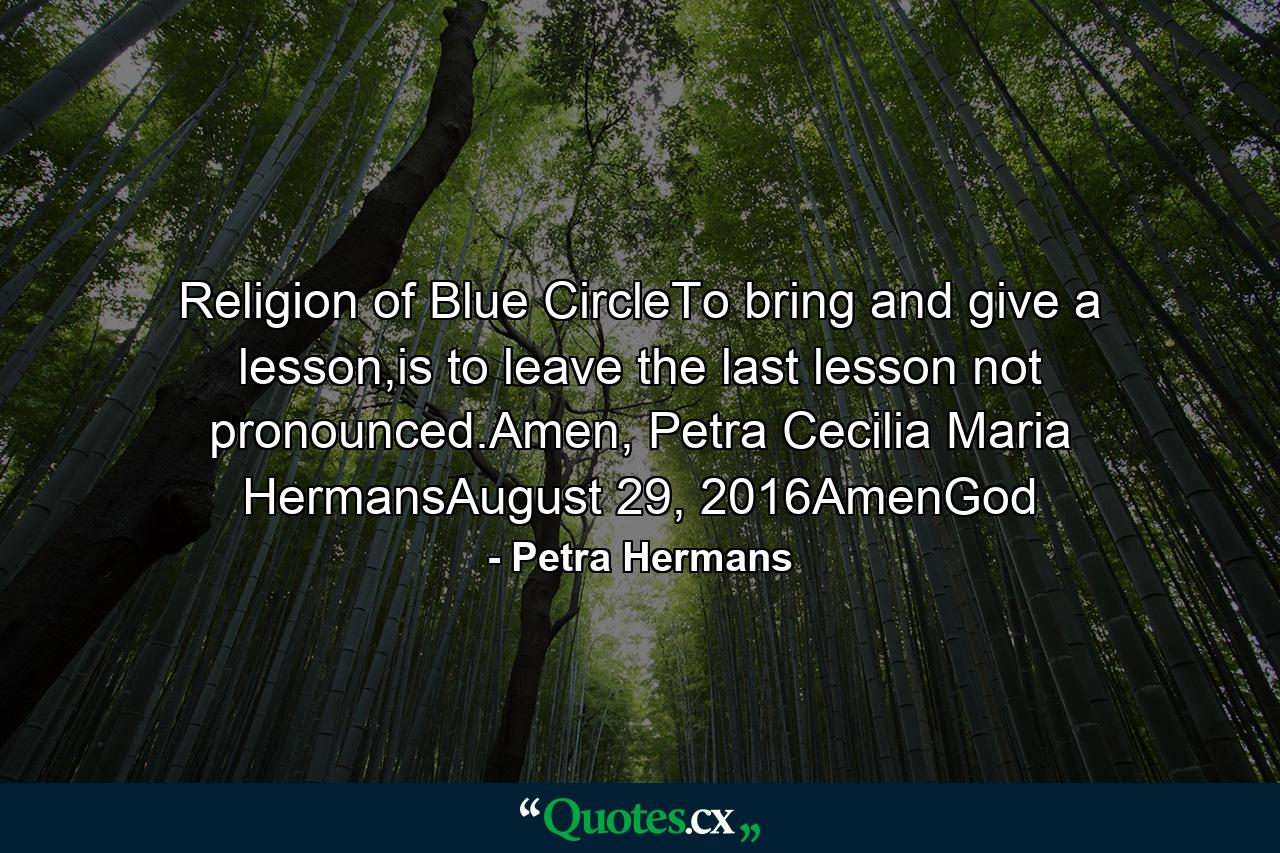 Religion of Blue CircleTo bring and give a lesson,is to leave the last lesson not pronounced.Amen, Petra Cecilia Maria HermansAugust 29, 2016AmenGod - Quote by Petra Hermans